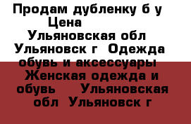 Продам дубленку б/у › Цена ­ 10 000 - Ульяновская обл., Ульяновск г. Одежда, обувь и аксессуары » Женская одежда и обувь   . Ульяновская обл.,Ульяновск г.